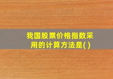 我国股票价格指数采用的计算方法是( )